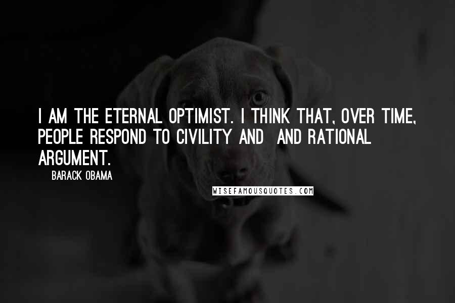 Barack Obama Quotes: I am the eternal optimist. I think that, over time, people respond to civility and  and rational argument.