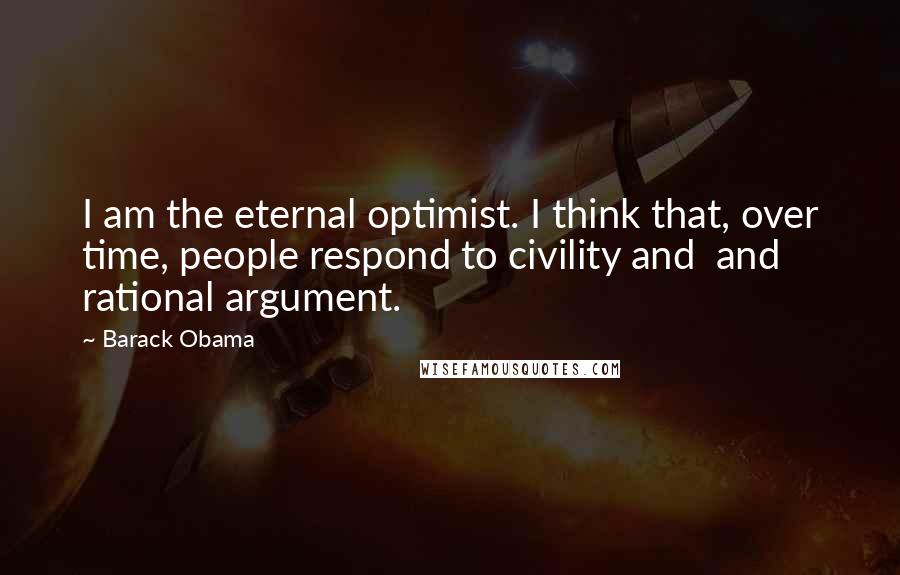 Barack Obama Quotes: I am the eternal optimist. I think that, over time, people respond to civility and  and rational argument.