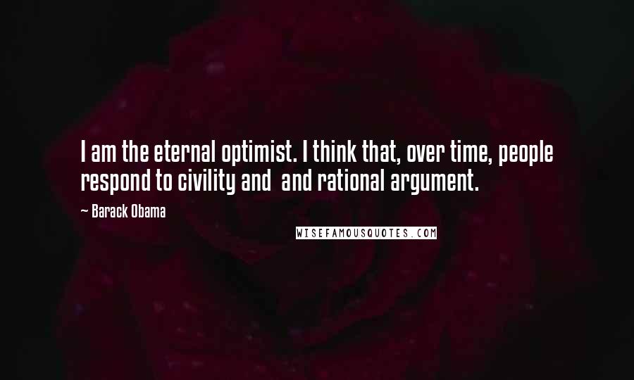 Barack Obama Quotes: I am the eternal optimist. I think that, over time, people respond to civility and  and rational argument.