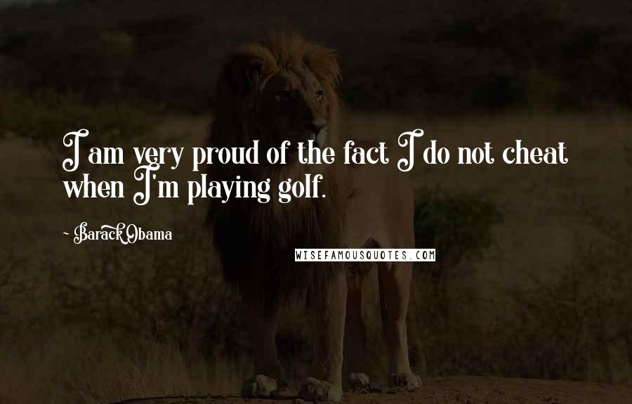 Barack Obama Quotes: I am very proud of the fact I do not cheat when I'm playing golf.