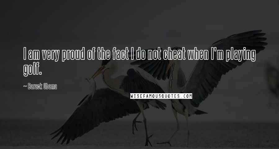 Barack Obama Quotes: I am very proud of the fact I do not cheat when I'm playing golf.