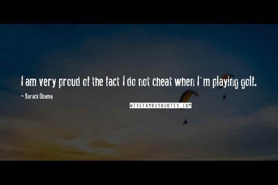 Barack Obama Quotes: I am very proud of the fact I do not cheat when I'm playing golf.