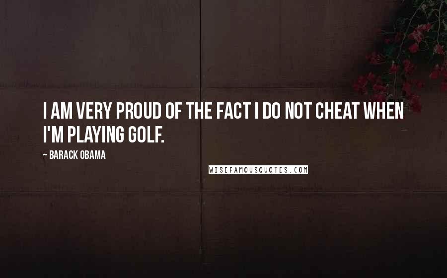 Barack Obama Quotes: I am very proud of the fact I do not cheat when I'm playing golf.