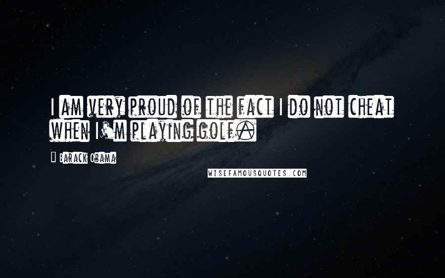 Barack Obama Quotes: I am very proud of the fact I do not cheat when I'm playing golf.