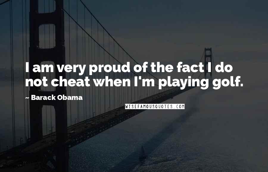 Barack Obama Quotes: I am very proud of the fact I do not cheat when I'm playing golf.