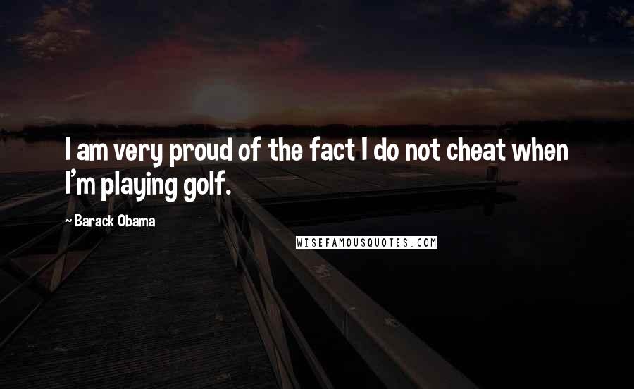 Barack Obama Quotes: I am very proud of the fact I do not cheat when I'm playing golf.