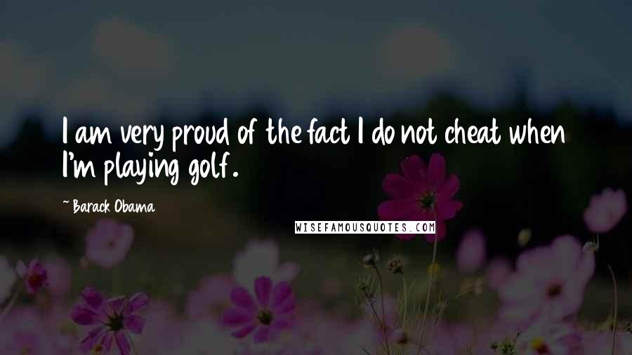 Barack Obama Quotes: I am very proud of the fact I do not cheat when I'm playing golf.