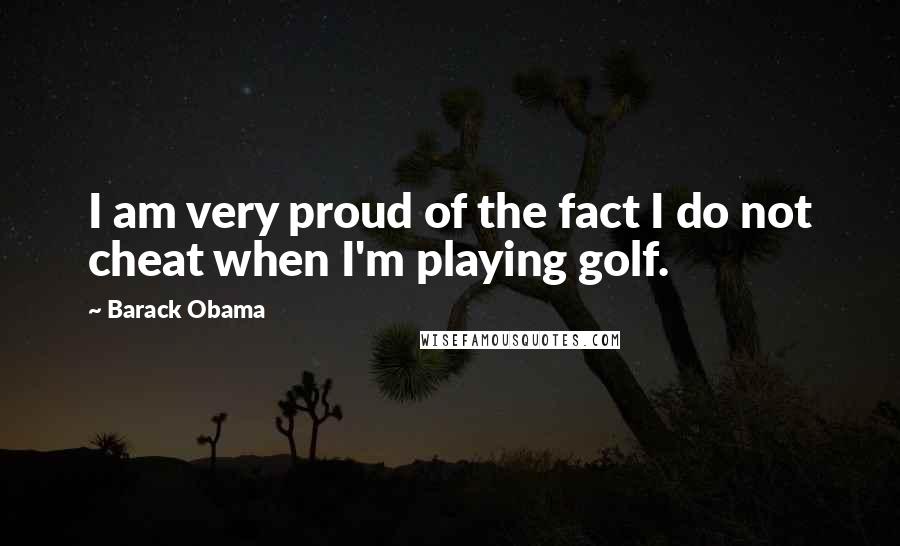 Barack Obama Quotes: I am very proud of the fact I do not cheat when I'm playing golf.