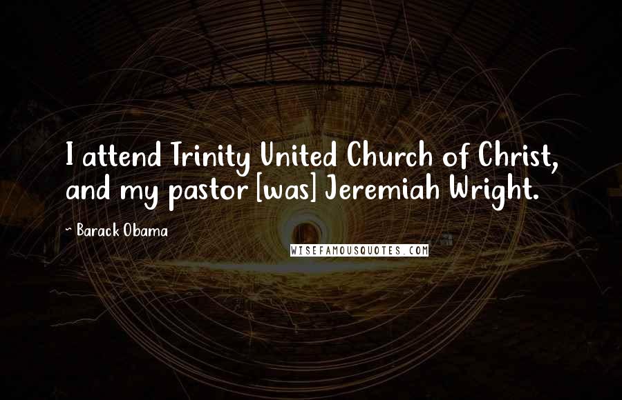 Barack Obama Quotes: I attend Trinity United Church of Christ, and my pastor [was] Jeremiah Wright.