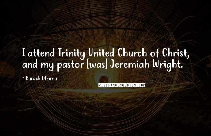 Barack Obama Quotes: I attend Trinity United Church of Christ, and my pastor [was] Jeremiah Wright.