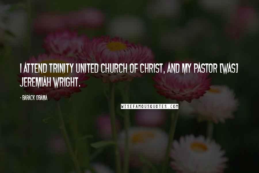 Barack Obama Quotes: I attend Trinity United Church of Christ, and my pastor [was] Jeremiah Wright.