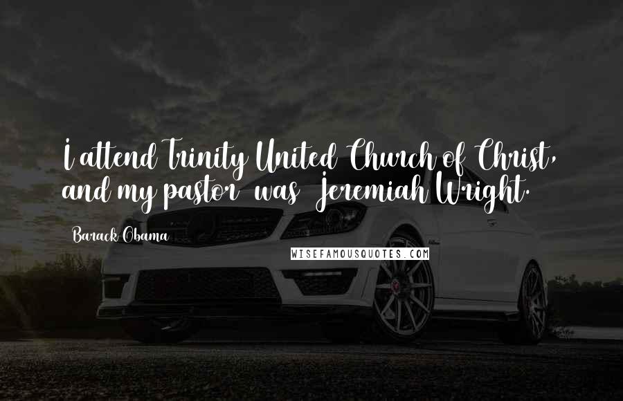 Barack Obama Quotes: I attend Trinity United Church of Christ, and my pastor [was] Jeremiah Wright.