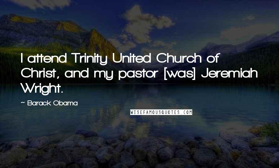 Barack Obama Quotes: I attend Trinity United Church of Christ, and my pastor [was] Jeremiah Wright.