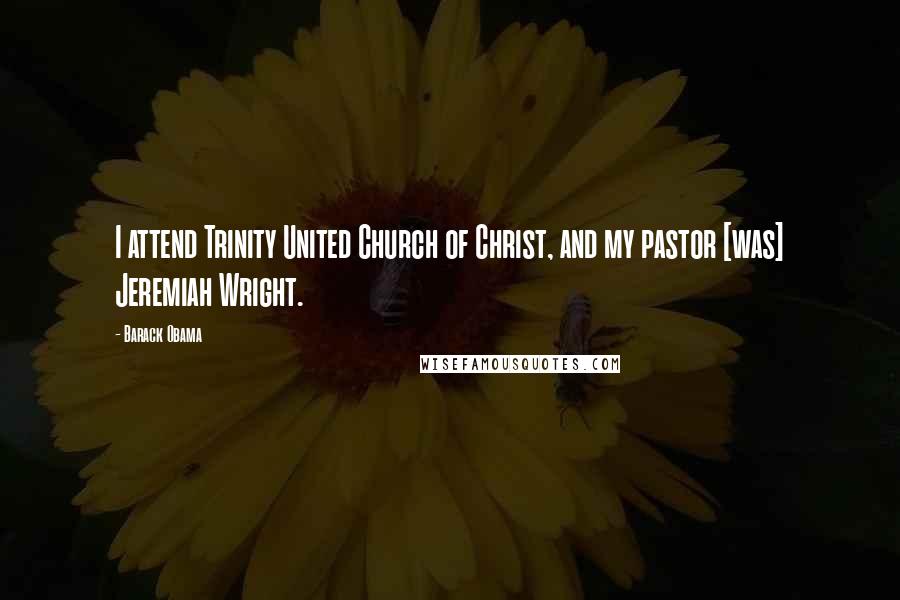 Barack Obama Quotes: I attend Trinity United Church of Christ, and my pastor [was] Jeremiah Wright.