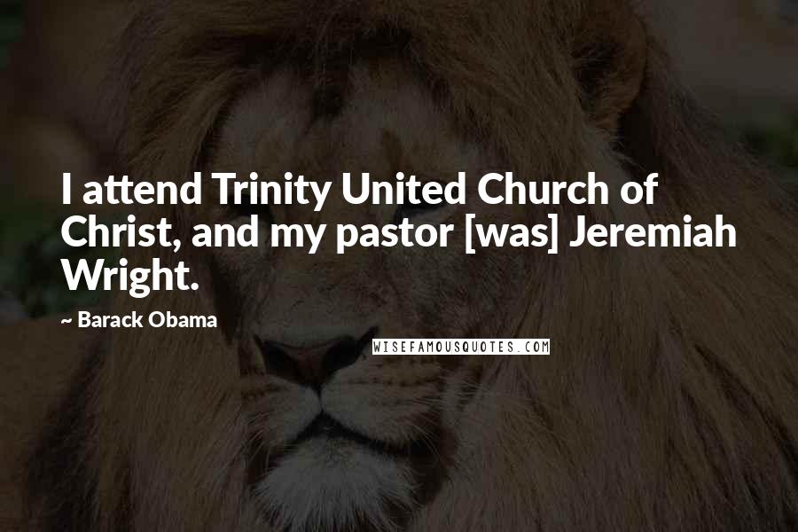 Barack Obama Quotes: I attend Trinity United Church of Christ, and my pastor [was] Jeremiah Wright.