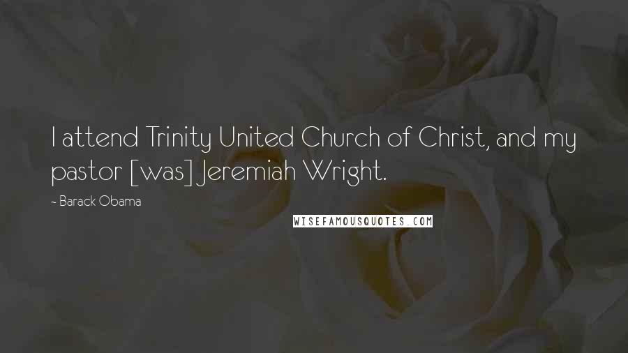 Barack Obama Quotes: I attend Trinity United Church of Christ, and my pastor [was] Jeremiah Wright.