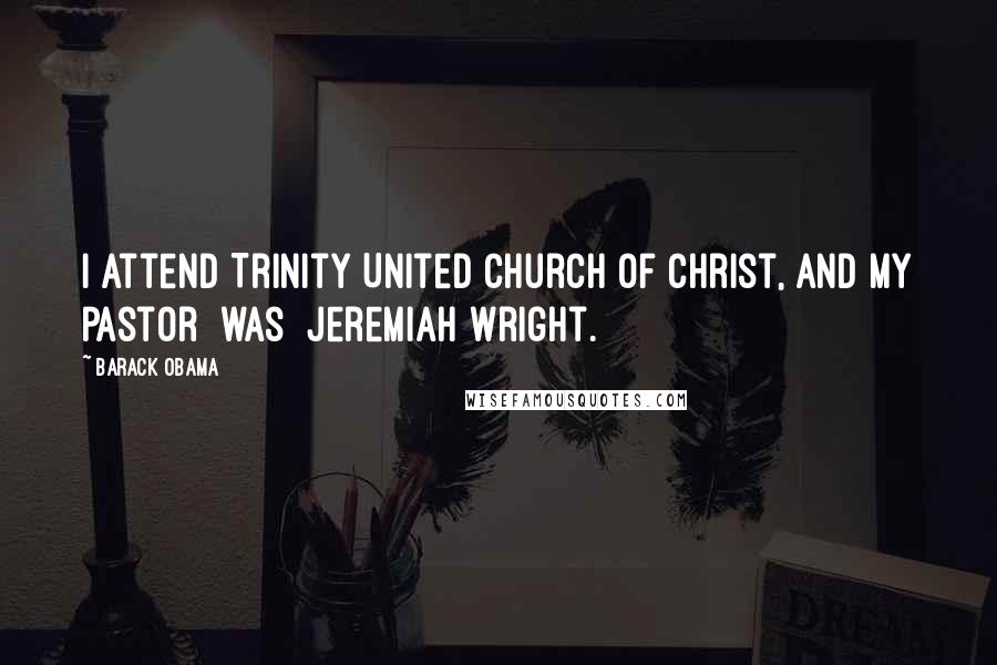 Barack Obama Quotes: I attend Trinity United Church of Christ, and my pastor [was] Jeremiah Wright.