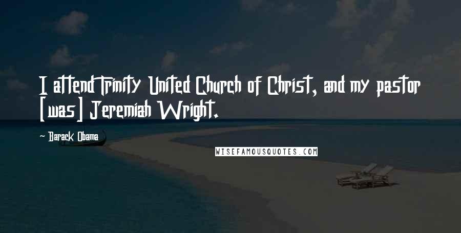 Barack Obama Quotes: I attend Trinity United Church of Christ, and my pastor [was] Jeremiah Wright.