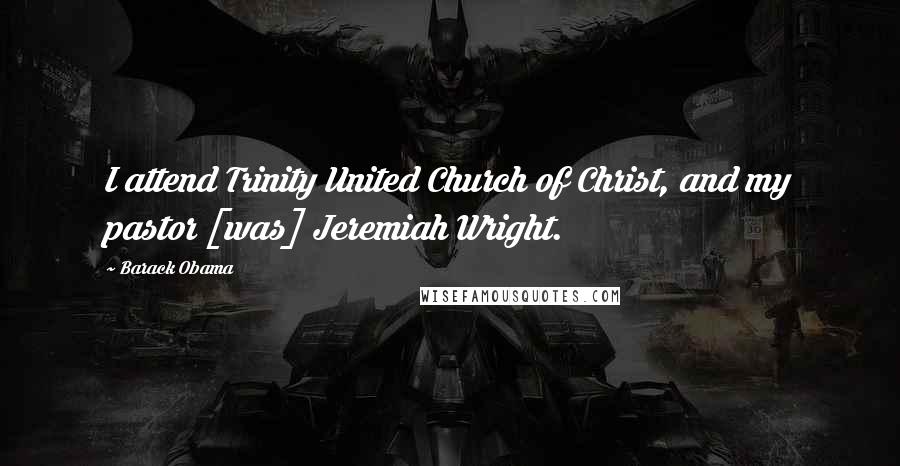 Barack Obama Quotes: I attend Trinity United Church of Christ, and my pastor [was] Jeremiah Wright.