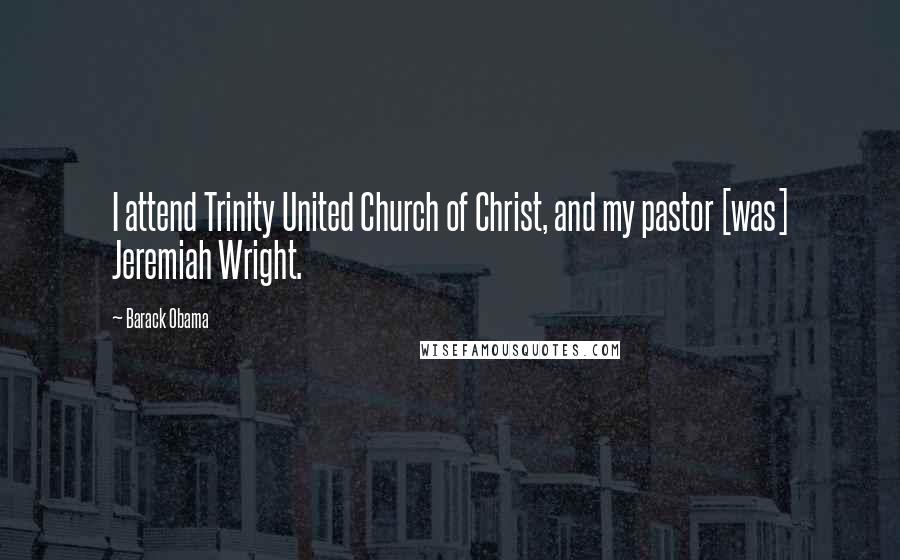 Barack Obama Quotes: I attend Trinity United Church of Christ, and my pastor [was] Jeremiah Wright.