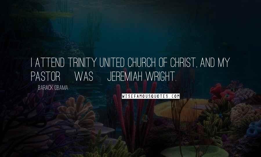 Barack Obama Quotes: I attend Trinity United Church of Christ, and my pastor [was] Jeremiah Wright.