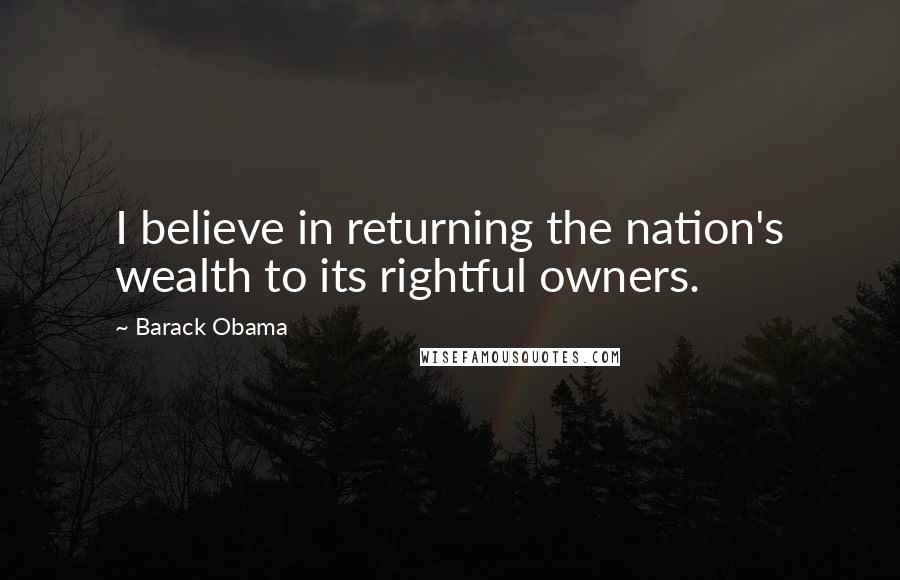 Barack Obama Quotes: I believe in returning the nation's wealth to its rightful owners.
