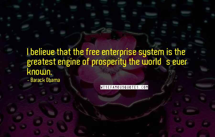 Barack Obama Quotes: I believe that the free enterprise system is the greatest engine of prosperity the world's ever known.