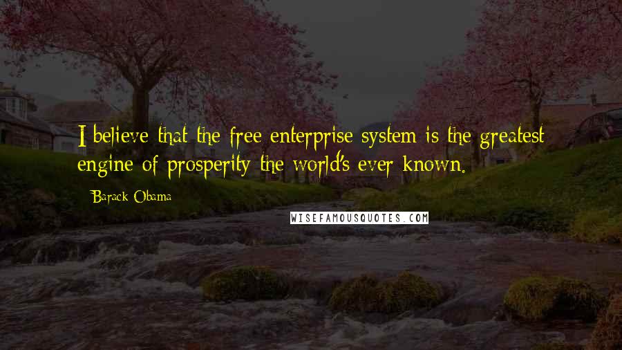 Barack Obama Quotes: I believe that the free enterprise system is the greatest engine of prosperity the world's ever known.