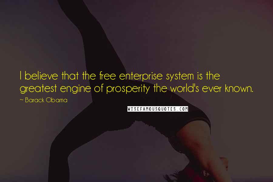 Barack Obama Quotes: I believe that the free enterprise system is the greatest engine of prosperity the world's ever known.