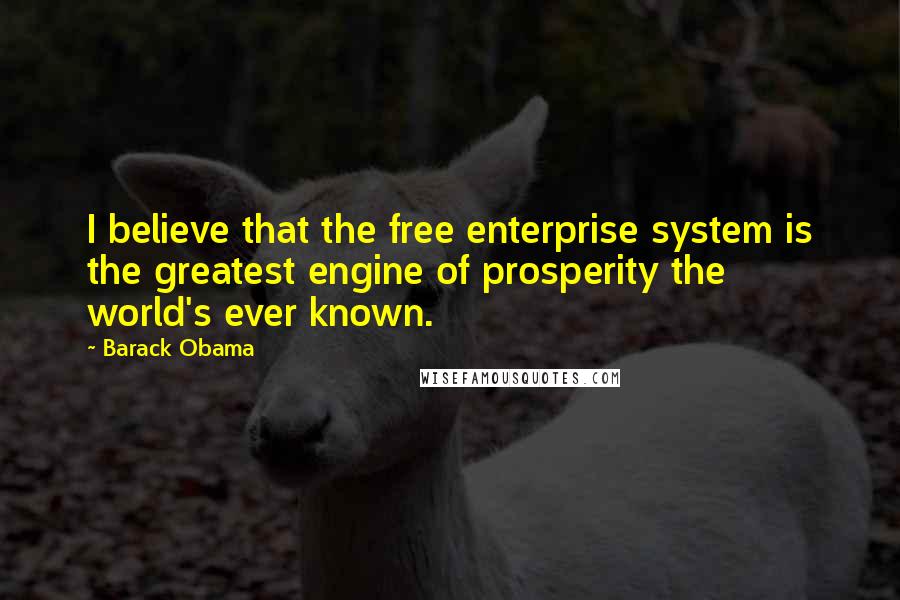 Barack Obama Quotes: I believe that the free enterprise system is the greatest engine of prosperity the world's ever known.