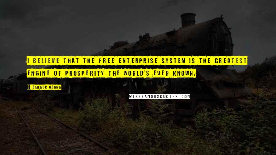 Barack Obama Quotes: I believe that the free enterprise system is the greatest engine of prosperity the world's ever known.