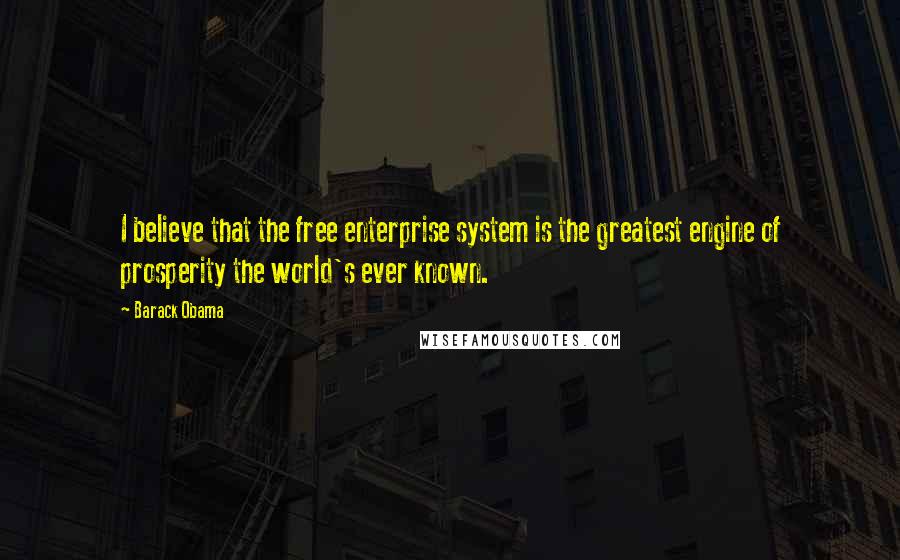 Barack Obama Quotes: I believe that the free enterprise system is the greatest engine of prosperity the world's ever known.