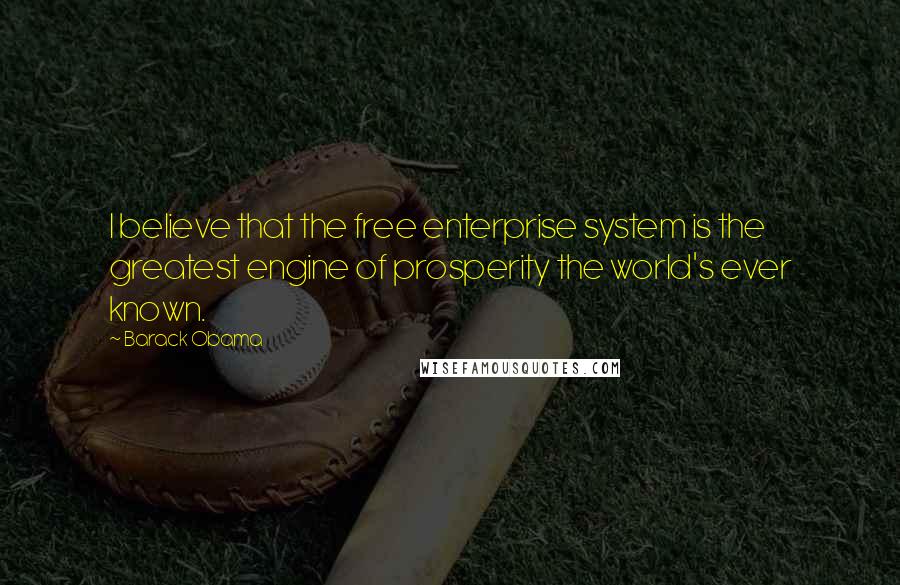 Barack Obama Quotes: I believe that the free enterprise system is the greatest engine of prosperity the world's ever known.
