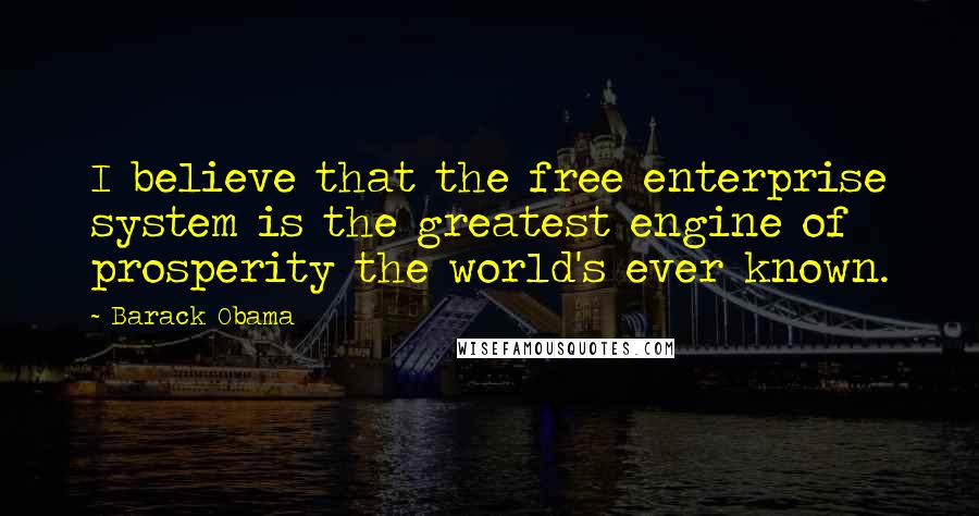 Barack Obama Quotes: I believe that the free enterprise system is the greatest engine of prosperity the world's ever known.