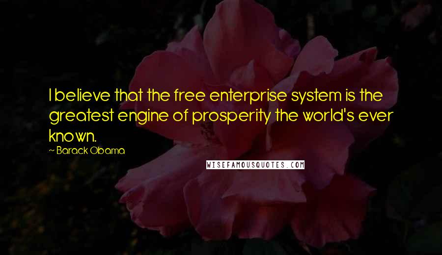 Barack Obama Quotes: I believe that the free enterprise system is the greatest engine of prosperity the world's ever known.