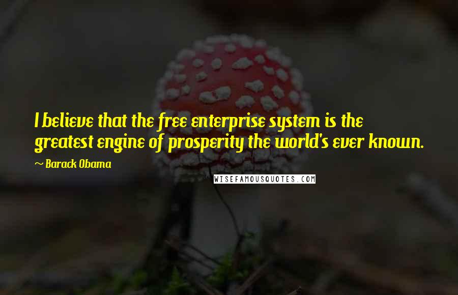 Barack Obama Quotes: I believe that the free enterprise system is the greatest engine of prosperity the world's ever known.