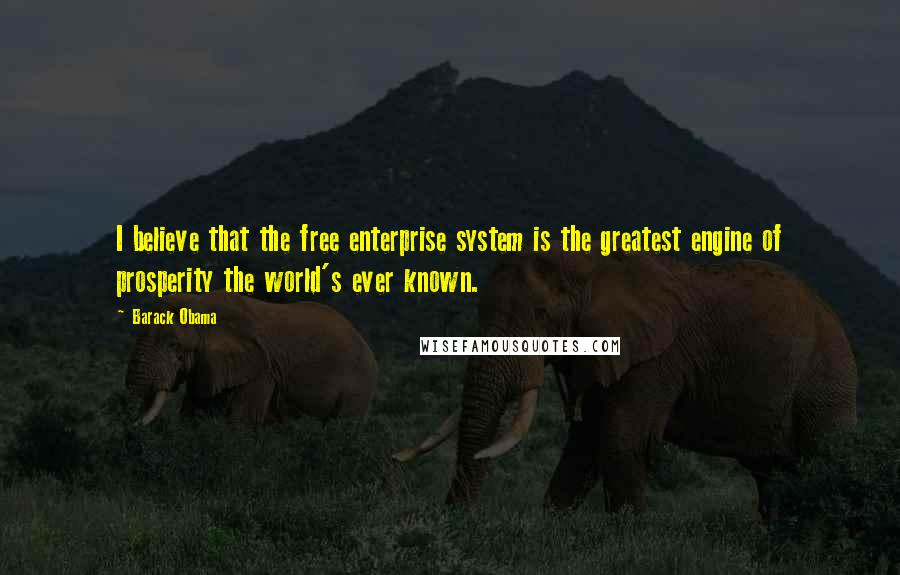Barack Obama Quotes: I believe that the free enterprise system is the greatest engine of prosperity the world's ever known.
