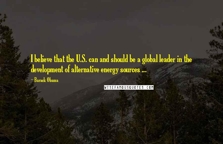 Barack Obama Quotes: I believe that the U.S. can and should be a global leader in the development of alternative energy sources ...