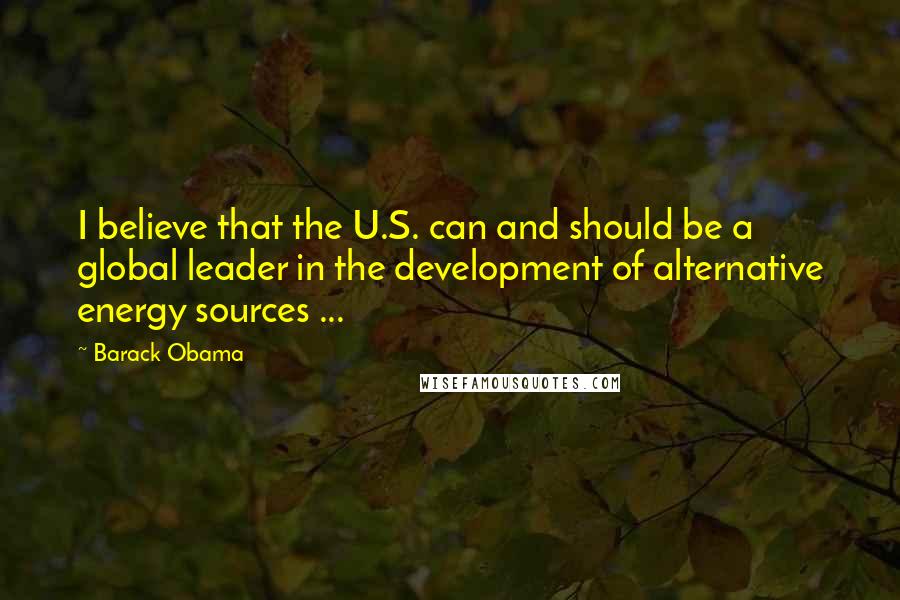 Barack Obama Quotes: I believe that the U.S. can and should be a global leader in the development of alternative energy sources ...