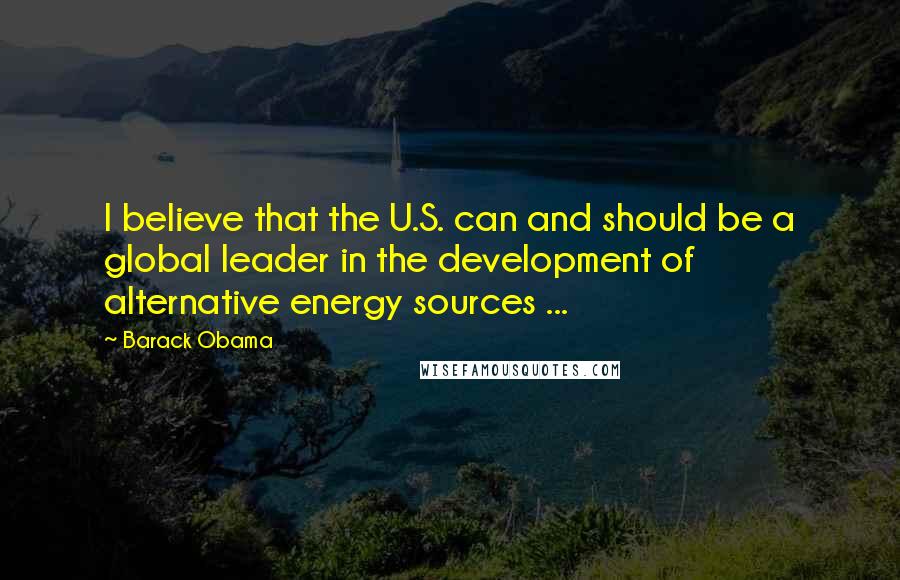 Barack Obama Quotes: I believe that the U.S. can and should be a global leader in the development of alternative energy sources ...