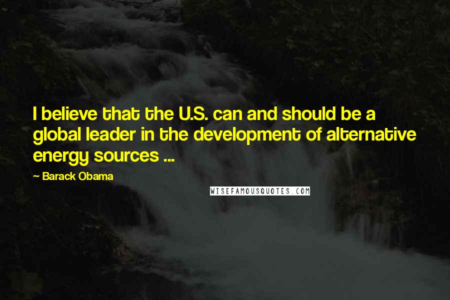 Barack Obama Quotes: I believe that the U.S. can and should be a global leader in the development of alternative energy sources ...