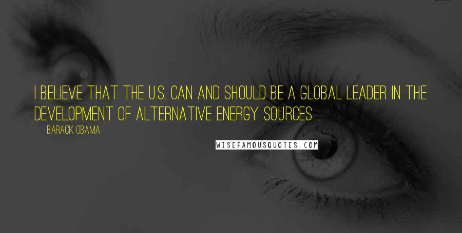 Barack Obama Quotes: I believe that the U.S. can and should be a global leader in the development of alternative energy sources ...