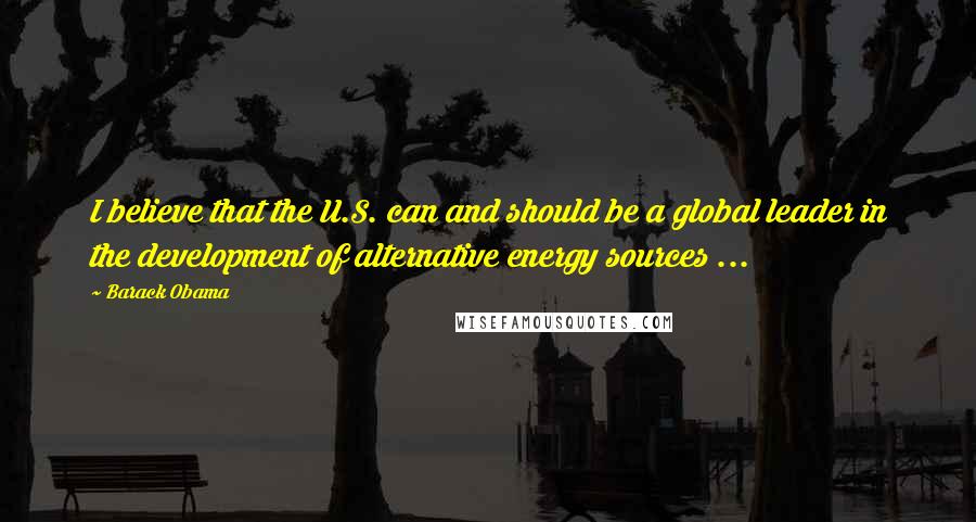 Barack Obama Quotes: I believe that the U.S. can and should be a global leader in the development of alternative energy sources ...