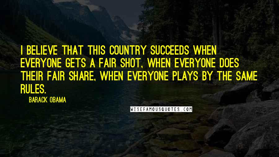 Barack Obama Quotes: I believe that this country succeeds when everyone gets a fair shot, when everyone does their fair share, when everyone plays by the same rules.