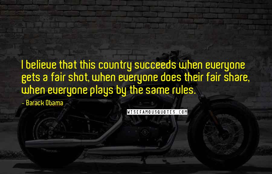 Barack Obama Quotes: I believe that this country succeeds when everyone gets a fair shot, when everyone does their fair share, when everyone plays by the same rules.