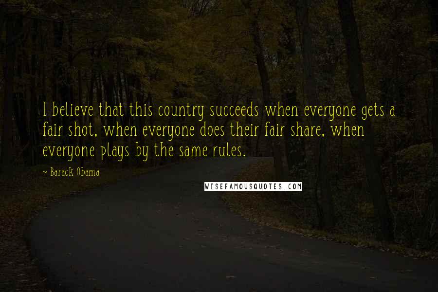 Barack Obama Quotes: I believe that this country succeeds when everyone gets a fair shot, when everyone does their fair share, when everyone plays by the same rules.