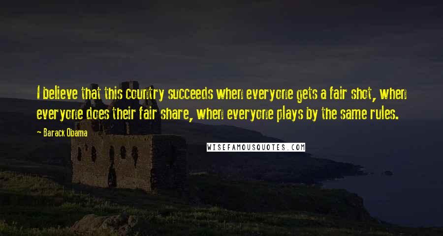 Barack Obama Quotes: I believe that this country succeeds when everyone gets a fair shot, when everyone does their fair share, when everyone plays by the same rules.