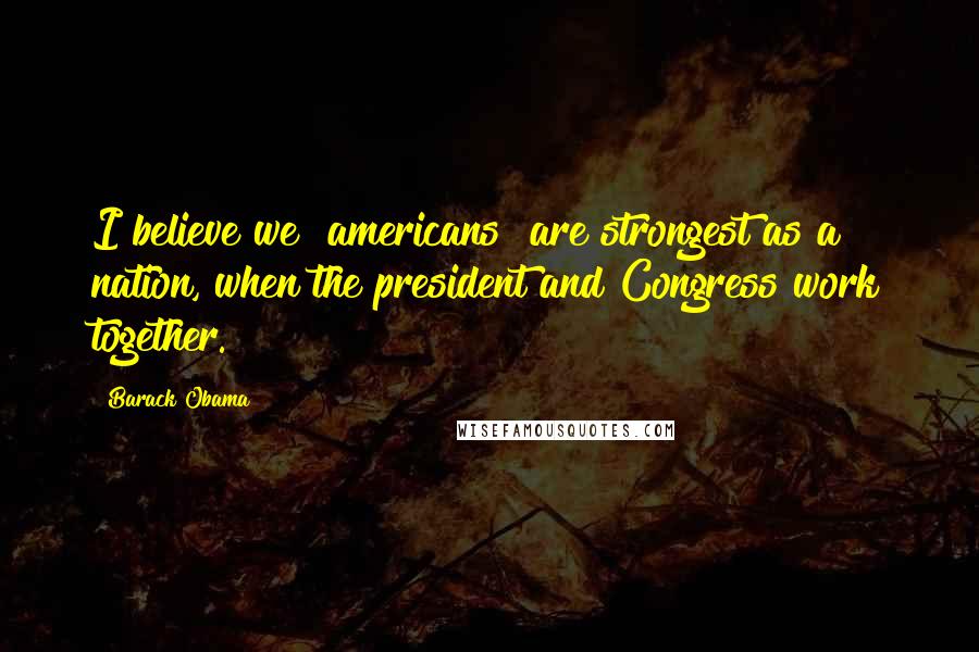 Barack Obama Quotes: I believe we [americans] are strongest as a nation, when the president and Congress work together.