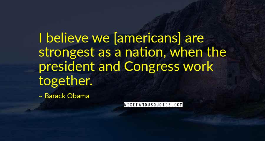 Barack Obama Quotes: I believe we [americans] are strongest as a nation, when the president and Congress work together.
