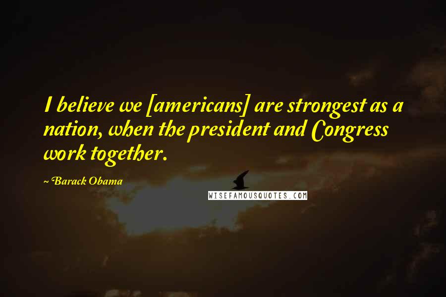 Barack Obama Quotes: I believe we [americans] are strongest as a nation, when the president and Congress work together.